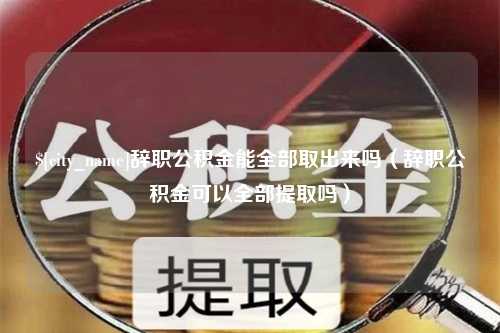 金昌辞职公积金能全部取出来吗（辞职公积金可以全部提取吗）