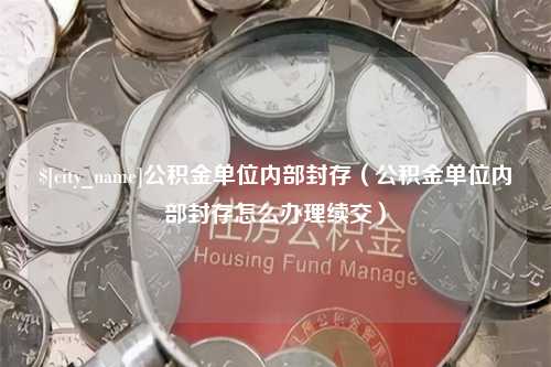 金昌公积金单位内部封存（公积金单位内部封存怎么办理续交）