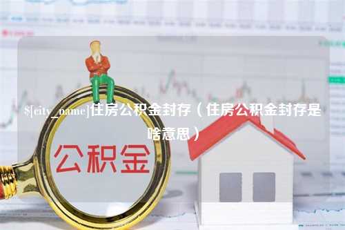 金昌住房公积金封存（住房公积金封存是啥意思）