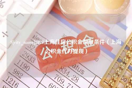 金昌2021上海住房公积金帮取条件（上海公积金代办提现）