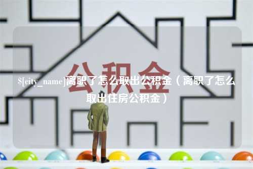 金昌离职了怎么取出公积金（离职了怎么取出住房公积金）