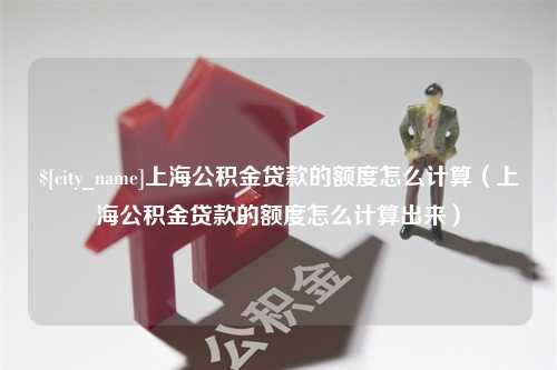 金昌上海公积金贷款的额度怎么计算（上海公积金贷款的额度怎么计算出来）